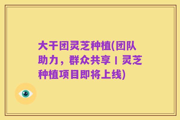 大干团灵芝种植(团队助力，群众共享丨灵芝种植项目即将上线)