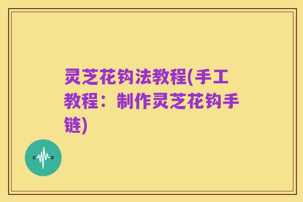 灵芝花钩法教程(手工教程:制作灵芝花钩手链)