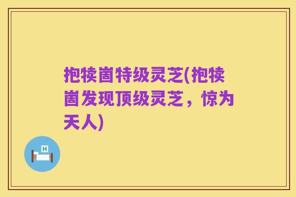 抱犊崮特级灵芝(抱犊崮发现顶级灵芝,惊为天人)