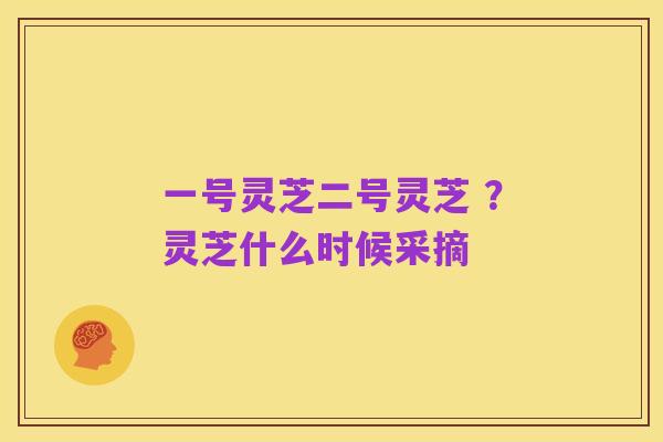 一号灵芝二号灵芝 ？灵芝什么时候采摘