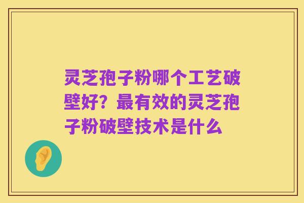 灵芝孢子粉哪个工艺破壁好？最有效的灵芝孢子粉破壁技术是什么
