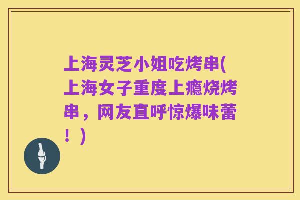 上海灵芝小姐吃烤串(上海女子重度上瘾烧烤串,网友直呼惊爆味蕾!)