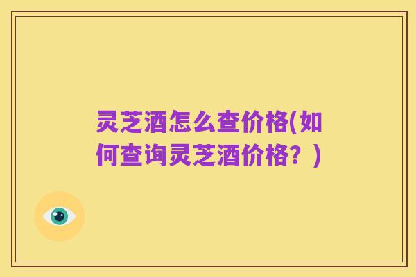 灵芝酒怎么查价格(如何查询灵芝酒价格?)
