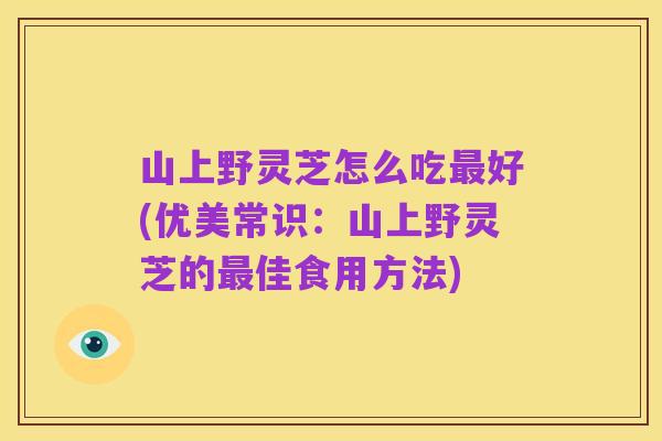 山上野灵芝怎么吃最好(优美常识：山上野灵芝的最佳食用方法)