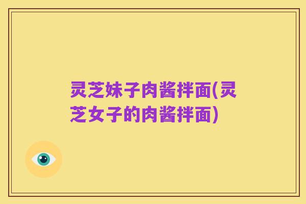 灵芝妹子肉酱拌面(灵芝女子的肉酱拌面)
