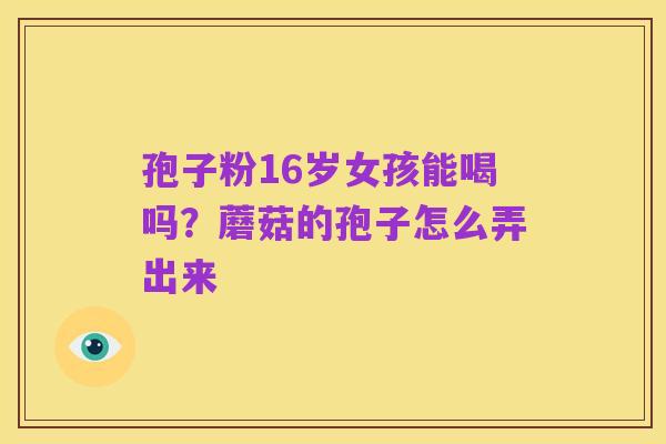 孢子粉16岁女孩能喝吗？蘑菇的孢子怎么弄出来