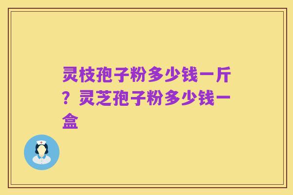 灵枝孢子粉多少钱一斤?灵芝孢子粉多少钱一盒