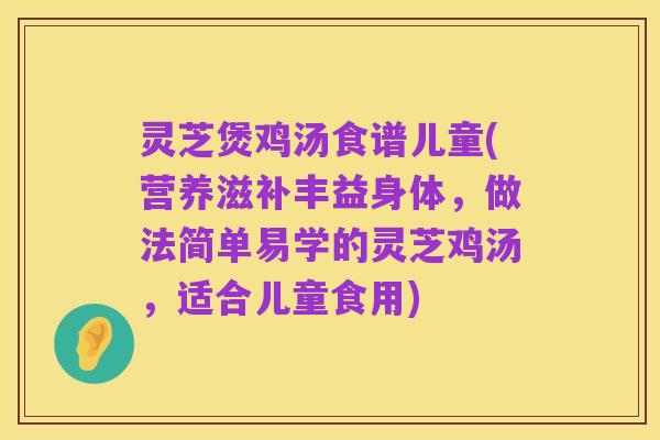 灵芝煲鸡汤食谱儿童(营养滋补丰益身体，做法简单易学的灵芝鸡汤，适合儿童食用)