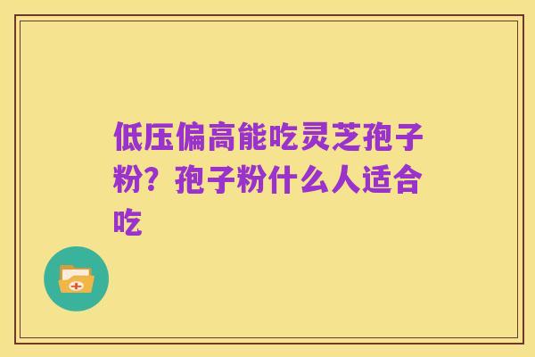 低压偏高能吃灵芝孢子粉?孢子粉什么人适合吃