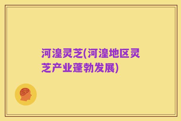 河湟灵芝(河湟地区灵芝产业蓬勃发展)