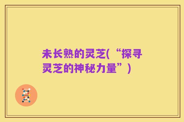 未长熟的灵芝(“探寻灵芝的神秘力量”)