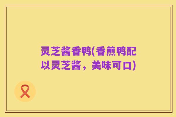 灵芝酱香鸭(香煎鸭配以灵芝酱,美味可口)