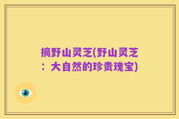 摘野山灵芝(野山灵芝:大自然的珍贵瑰宝)