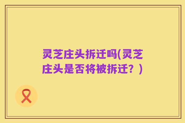 灵芝庄头拆迁吗(灵芝庄头是否将被拆迁？)