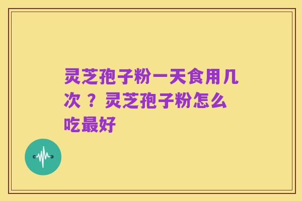 灵芝孢子粉一天食用几次 ?灵芝孢子粉怎么吃最好