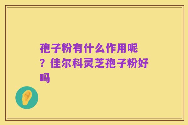孢子粉有什么作用呢 ?佳尔科灵芝孢子粉好吗