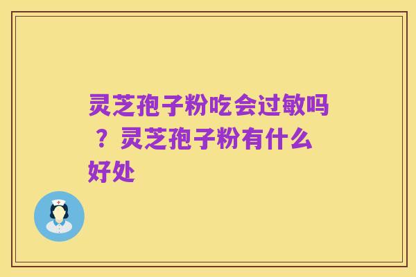 灵芝孢子粉吃会过敏吗 ?灵芝孢子粉有什么好处