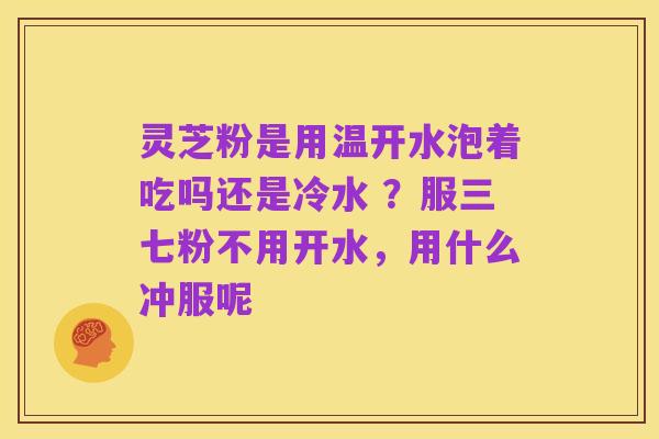 灵芝粉是用温开水泡着吃吗还是冷水 ?服三七粉不用开水,用什么冲服呢