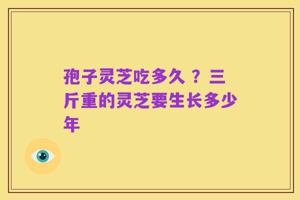 孢子灵芝吃多久 ?三斤重的灵芝要生长多少年