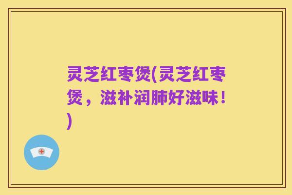 灵芝红枣煲(灵芝红枣煲,滋补润肺好滋味!)