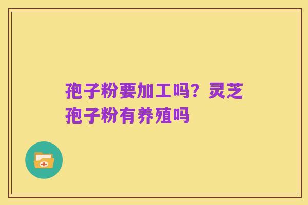孢子粉要加工吗？灵芝孢子粉有养殖吗