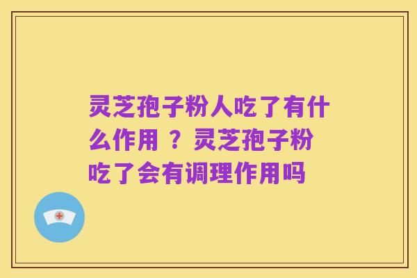 灵芝孢子粉人吃了有什么作用 ？灵芝孢子粉吃了会有调理作用吗