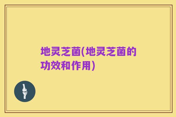 地灵芝菌(地灵芝菌的功效和作用)