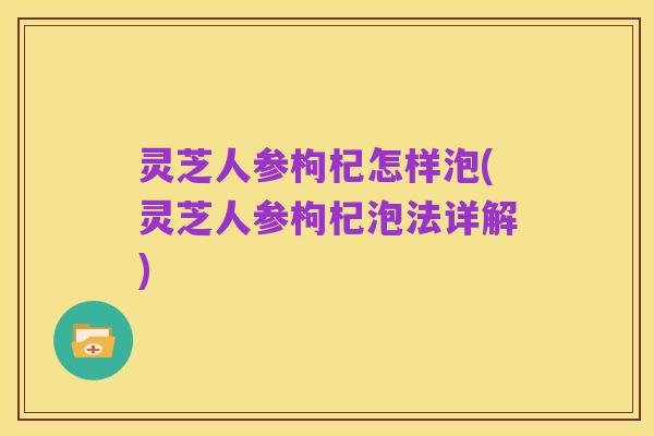灵芝人参枸杞怎样泡(灵芝人参枸杞泡法详解)