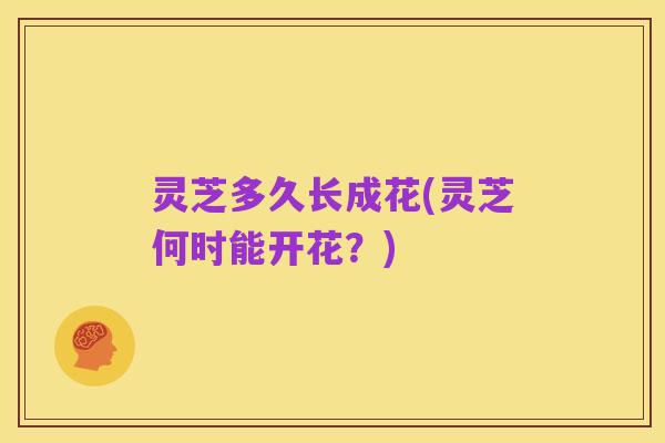 灵芝多久长成花(灵芝何时能开花?)