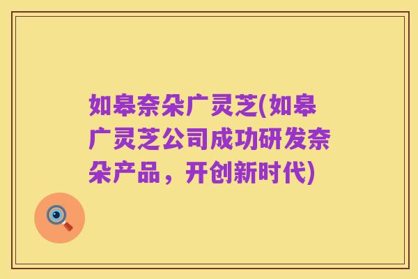 如皋奈朵广灵芝(如皋广灵芝公司成功研发奈朵产品,开创新时代)