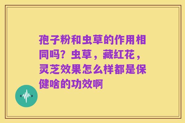 孢子粉和虫草的作用相同吗?虫草,藏红花,灵芝效果怎么样都是保健啥的功效啊