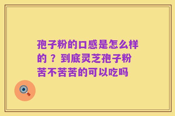 孢子粉的口感是怎么样的 ?到底灵芝孢子粉苦不苦苦的可以吃吗