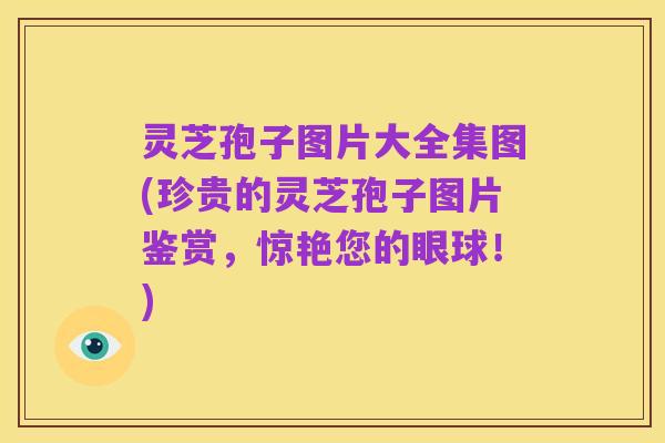 灵芝孢子图片大全集图(珍贵的灵芝孢子图片鉴赏，惊艳您的眼球！)