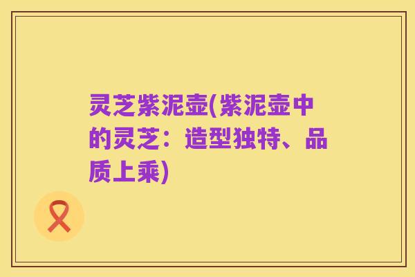 灵芝紫泥壶(紫泥壶中的灵芝:造型独特、品质上乘)