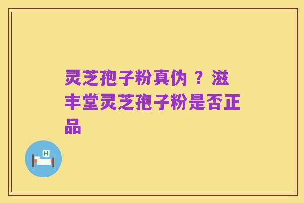 灵芝孢子粉真伪 ?滋丰堂灵芝孢子粉是否正品