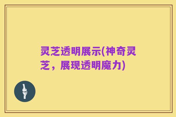 灵芝透明展示(神奇灵芝,展现透明魔力)