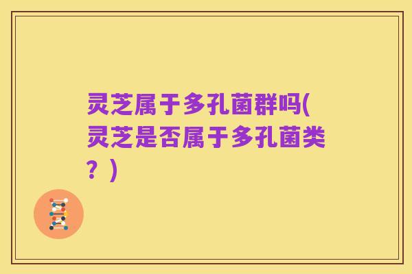 灵芝属于多孔菌群吗(灵芝是否属于多孔菌类？)