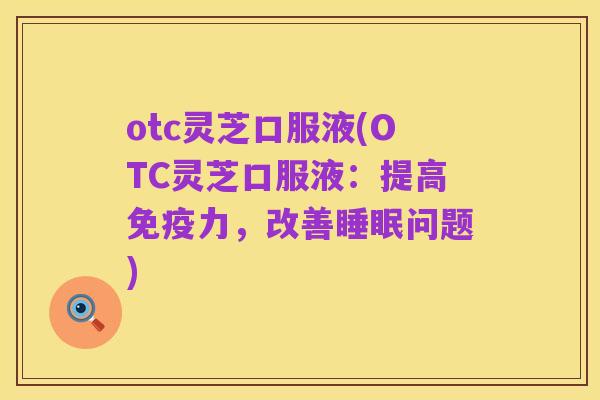 otc灵芝口服液(OTC灵芝口服液:提高免疫力,改善睡眠问题)