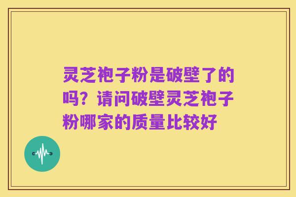 灵芝袍子粉是破壁了的吗?请问破壁灵芝袍子粉哪家的质量比较好
