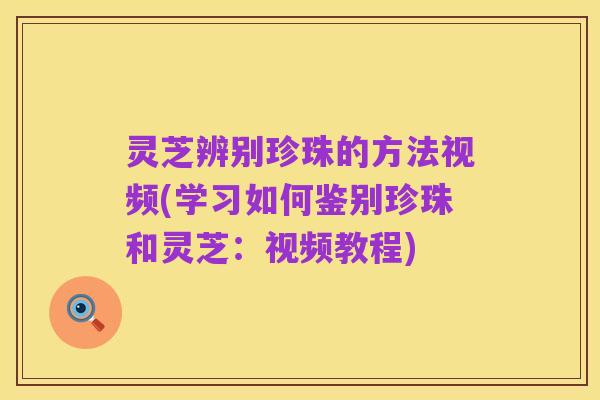 灵芝辨别珍珠的方法视频(学习如何鉴别珍珠和灵芝:视频教程)