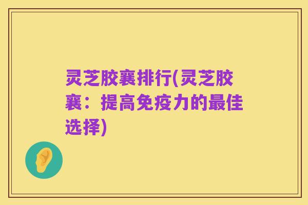 灵芝胶襄排行(灵芝胶襄:提高免疫力的最佳选择)