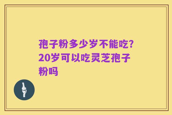 孢子粉多少岁不能吃?20岁可以吃灵芝孢子粉吗