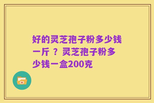 好的灵芝孢子粉多少钱一斤 ?灵芝孢子粉多少钱一盒200克