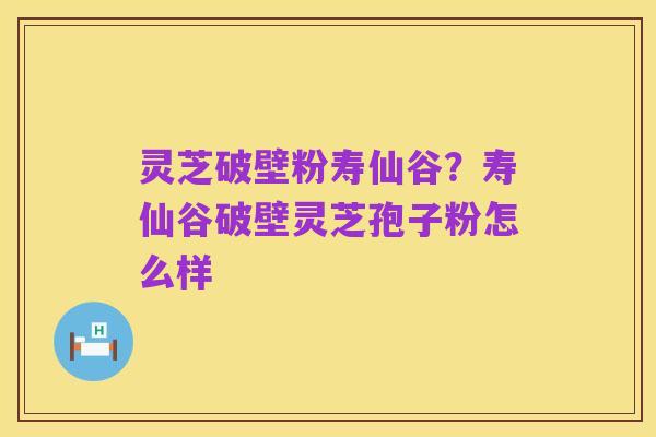 灵芝破壁粉寿仙谷？寿仙谷破壁灵芝孢子粉怎么样