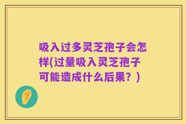 吸入过多灵芝孢子会怎样(过量吸入灵芝孢子可能造成什么后果?)