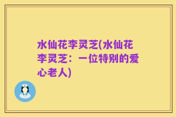 水仙花李灵芝(水仙花李灵芝：一位特别的爱心老人)