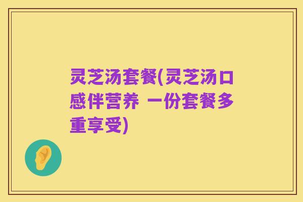 灵芝汤套餐(灵芝汤口感伴营养 一份套餐多重享受)