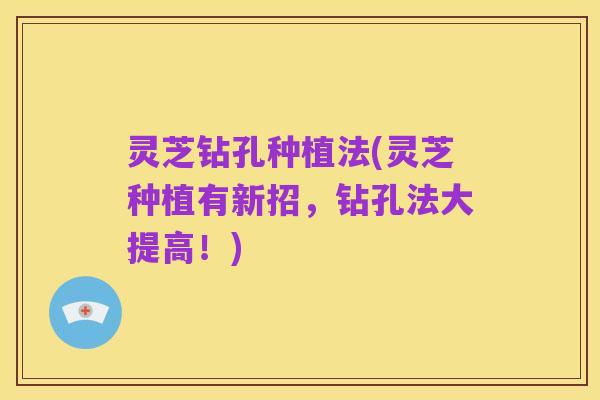 灵芝钻孔种植法(灵芝种植有新招，钻孔法大提高！)
