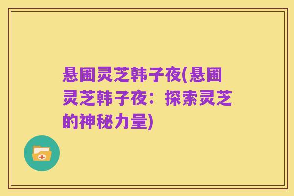 悬圃灵芝韩子夜(悬圃灵芝韩子夜：探索灵芝的神秘力量)