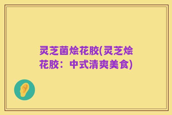 灵芝菌烩花胶(灵芝烩花胶:中式清爽美食)
